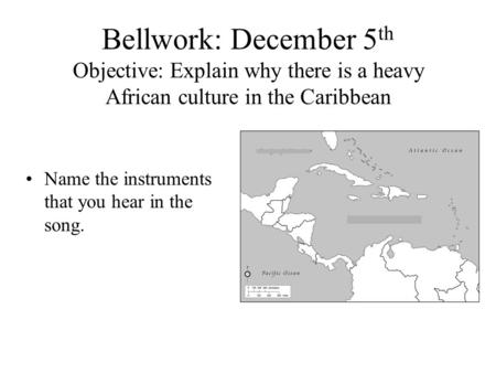 Bellwork: December 5 th Objective: Explain why there is a heavy African culture in the Caribbean Name the instruments that you hear in the song.