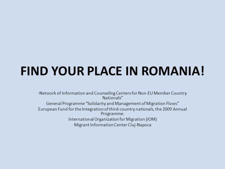 FIND YOUR PLACE IN ROMANIA! “ Network of Information and Counseling Centers for Non-EU Member Country Nationals” General Programme “Solidarity and Management.