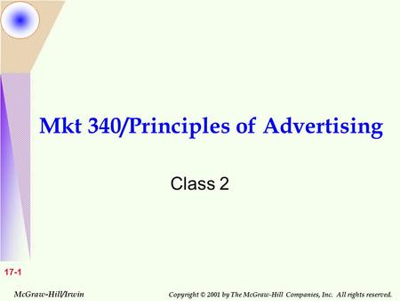 McGraw-Hill/Irwin Copyright © 2001 by The McGraw-Hill Companies, Inc. All rights reserved. 17-1 Mkt 340/Principles of Advertising Class 2.