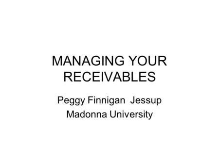 MANAGING YOUR RECEIVABLES Peggy Finnigan Jessup Madonna University.