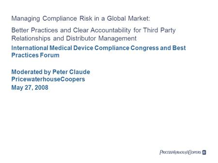 May 27, 2008 International Medical Device Compliance Congress and Best Practices Forum Managing Compliance Risk in a Global Market: Better Practices and.