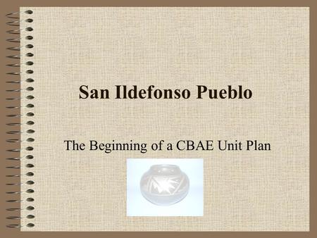 San Ildefonso Pueblo The Beginning of a CBAE Unit Plan.