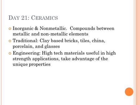 D AY 21: C ERAMICS Inorganic & Nonmetallic. Compounds between metallic and non-metallic elements Traditional: Clay based bricks, tiles, china, porcelain,