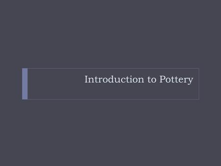 Introduction to Pottery. What Is Clay? ● Informal definition: Essentially dirt and water. But mostly dirt.