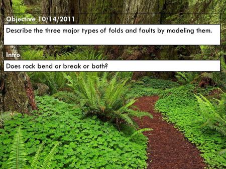 Intro Objective 10/14/2011 Describe the three major types of folds and faults by modeling them. Does rock bend or break or both?