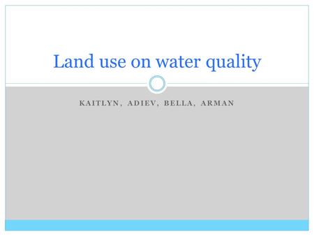 KAITLYN, ADIEV, BELLA, ARMAN Land use on water quality.