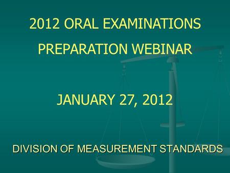 DIVISION OF MEASUREMENT STANDARDS 2012 ORAL EXAMINATIONS PREPARATION WEBINAR JANUARY 27, 2012.