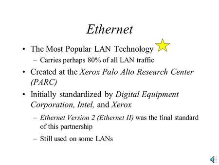 Ethernet The Most Popular LAN Technology –Carries perhaps 80% of all LAN traffic Created at the Xerox Palo Alto Research Center (PARC) Initially standardized.