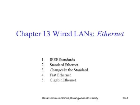 Data Communications, Kwangwoon University13-1 Chapter 13 Wired LANs: Ethernet 1.IEEE Standards 2.Standard Ethernet 3.Changes in the Standard 4.Fast Ethernet.