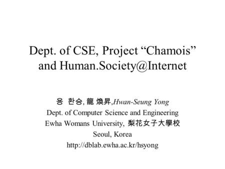 Dept. of CSE, Project “Chamois” and 용 환승, 龍 煥昇, Hwan-Seung Yong Dept. of Computer Science and Engineering Ewha Womans University,