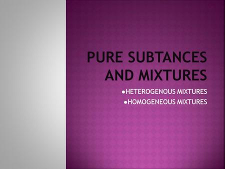 ●HETEROGENOUS MIXTURES ●HOMOGENEOUS MIXTURES.  Some substances are pure and others are mixtures.  Pure substances have got only one component, but mixtures.