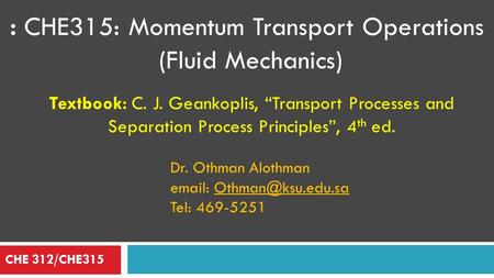 : CHE315: Momentum Transport Operations (Fluid Mechanics) CHE 312/CHE315 Textbook: C. J. Geankoplis, “Transport Processes and Separation Process Principles”,