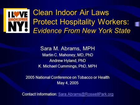 Clean Indoor Air Laws Protect Hospitality Workers: Evidence From New York State Sara M. Abrams, MPH Martin C. Mahoney, MD, PhD Andrew Hyland, PhD K. Michael.