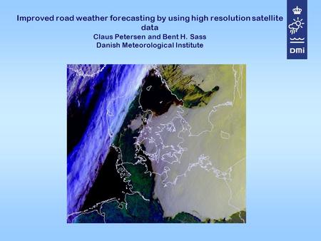 Improved road weather forecasting by using high resolution satellite data Claus Petersen and Bent H. Sass Danish Meteorological Institute.