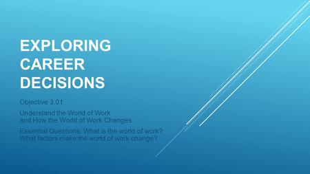 EXPLORING CAREER DECISIONS Objective 3.01 Understand the World of Work and How the World of Work Changes Essential Questions: What is the world of work?