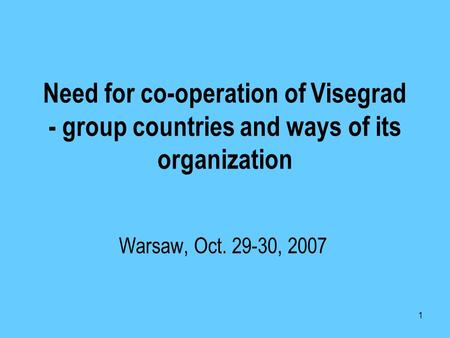 1 Need for co-operation of Visegrad - group countries and ways of its organization Warsaw, Oct. 29-30, 2007.