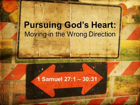 Pursuing God’s Heart: Moving in the Wrong Direction 1 Samuel 27:1 – 30:31.