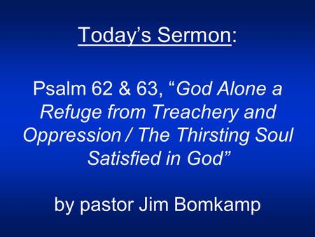 Today’s Sermon: Psalm 62 & 63, “God Alone a Refuge from Treachery and Oppression / The Thirsting Soul Satisfied in God” by pastor Jim Bomkamp.