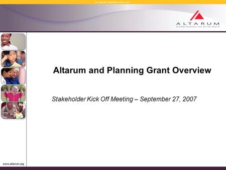 Www.altarum.org A L T A R U M P R E S E N T A T I O N 2 0 0 7 Altarum and Planning Grant Overview Stakeholder Kick Off Meeting – September 27, 2007.