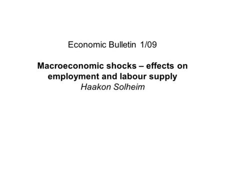 Economic Bulletin 1/09 Macroeconomic shocks – effects on employment and labour supply Haakon Solheim.