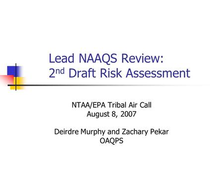 Lead NAAQS Review: 2 nd Draft Risk Assessment NTAA/EPA Tribal Air Call August 8, 2007 Deirdre Murphy and Zachary Pekar OAQPS.