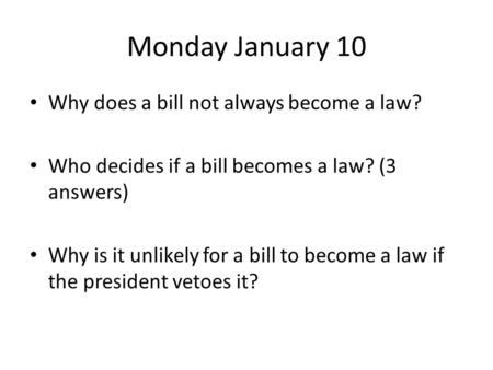 Monday January 10 Why does a bill not always become a law? Who decides if a bill becomes a law? (3 answers) Why is it unlikely for a bill to become a law.