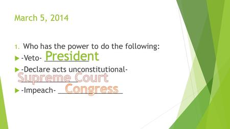 March 5, 2014 1. Who has the power to do the following:  -Veto- ___________  -Declare acts unconstitutional- ______________  -Impeach- ________________.