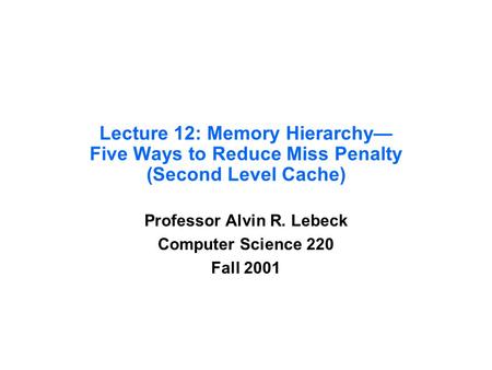 Lecture 12: Memory Hierarchy— Five Ways to Reduce Miss Penalty (Second Level Cache) Professor Alvin R. Lebeck Computer Science 220 Fall 2001.