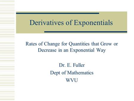 Derivatives of Exponentials Rates of Change for Quantities that Grow or Decrease in an Exponential Way Dr. E. Fuller Dept of Mathematics WVU.