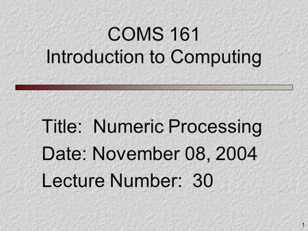 1 COMS 161 Introduction to Computing Title: Numeric Processing Date: November 08, 2004 Lecture Number: 30.