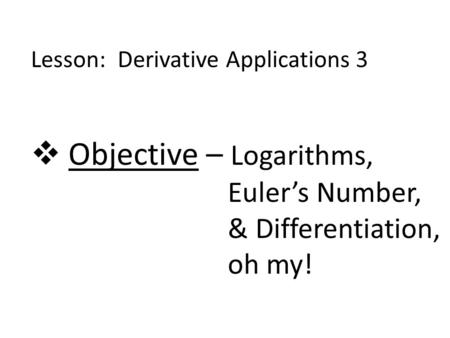 Lesson: Derivative Applications 3  Objective – Logarithms, Euler’s Number, & Differentiation, oh my!