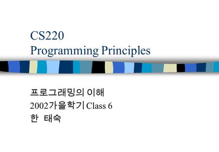 CS220 Programming Principles 프로그래밍의 이해 2002 가을학기 Class 6 한 태숙.