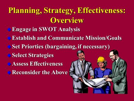 Planning, Strategy, Effectiveness: Overview u Engage in SWOT Analysis u Establish and Communicate Mission/Goals u Set Priorties (bargaining, if necessary)