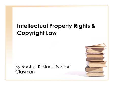 Intellectual Property Rights & Copyright Law By Rachel Kirkland & Shari Clayman.