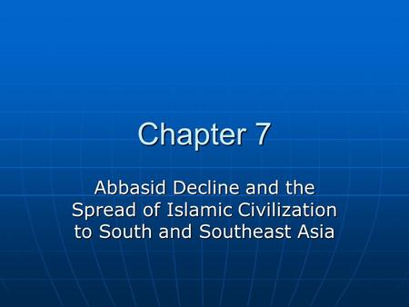 Chapter 7 Abbasid Decline and the Spread of Islamic Civilization to South and Southeast Asia.