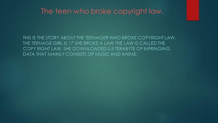 The teen who broke copyright law. THIS IS THE STORY ABOUT THE TEENAGER WHO BROKE COPYRIGHT LAW. THE TEENAGE GIRL IS 17 SHE BROKE A LAW THE LAW IS CALLED.