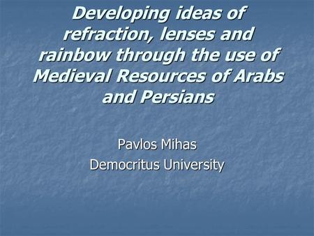 Developing ideas of refraction, lenses and rainbow through the use of Medieval Resources of Arabs and Persians Pavlos Mihas Democritus University.