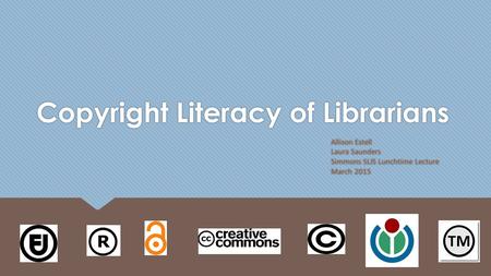 Copyright Literacy of Librarians Allison Estell Laura Saunders Simmons SLIS Lunchtime Lecture March 2015.