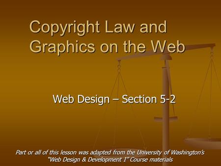 Copyright Law and Graphics on the Web Web Design – Section 5-2 Part or all of this lesson was adapted from the University of Washington’s “Web Design &