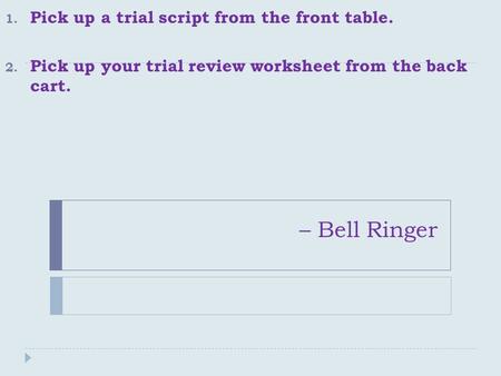 – Bell Ringer 1. Pick up a trial script from the front table. 2. Pick up your trial review worksheet from the back cart.