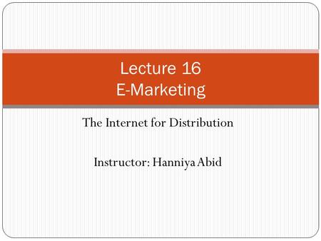 The Internet for Distribution Instructor: Hanniya Abid Lecture 16 E-Marketing.