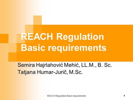 REACH Regulation Basic requirements 1 Semira Hajrlahović Mehić, LL.M., B. Sc. Tatjana Humar-Jurič, M.Sc.