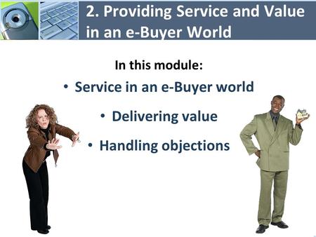 2. Providing Service and Value in an e-Buyer World In this module: Service in an e-Buyer world Delivering value Handling objections 1.