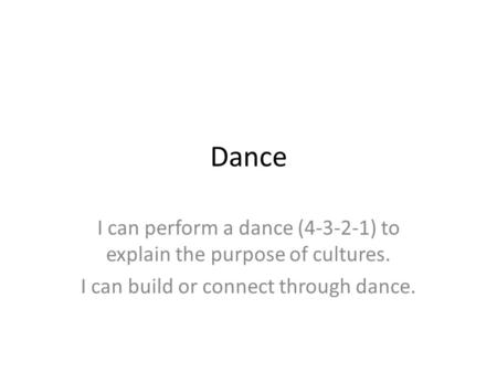 Dance I can perform a dance (4-3-2-1) to explain the purpose of cultures. I can build or connect through dance.