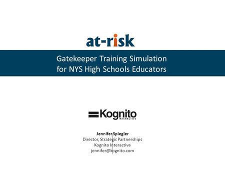 Gatekeeper Training Simulation for NYS High Schools Educators Jennifer Spiegler Director, Strategic Partnerships Kognito Interactive