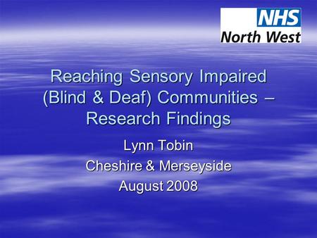 Reaching Sensory Impaired (Blind & Deaf) Communities – Research Findings Lynn Tobin Cheshire & Merseyside August 2008.