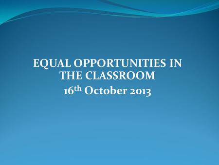 EQUAL OPPORTUNITIES IN THE CLASSROOM 16 th October 2013.