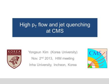 High p T flow and jet quenching at CMS Yongsun Kim (Korea University) Nov. 2 nd 2013, HIM meeting Inha University, Incheon, Korea.