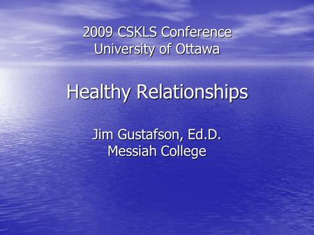 2009 CSKLS Conference University of Ottawa Healthy Relationships Jim Gustafson, Ed.D. Messiah College.