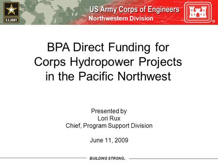 BUILDING STRONG SM Northwestern Division Presented by Lori Rux Chief, Program Support Division June 11, 2009 BPA Direct Funding for Corps Hydropower Projects.